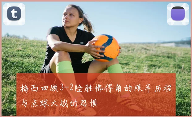 梅西回顾3-2险胜佛得角的艰辛历程与点球大战的恐惧