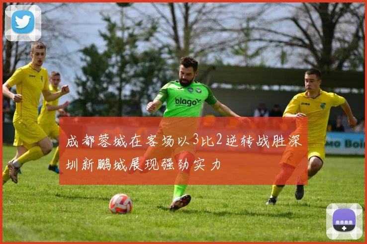 成都蓉城在客场以3比2逆转战胜深圳新鹏城展现强劲实力