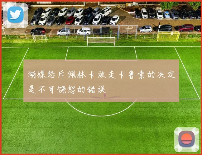 湖媒怒斥佩林卡放走卡鲁索的决定是不可饶恕的错误