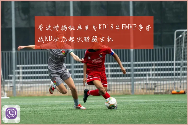香波特揭秘库里与KD18年FMVP争夺战KD状态起伏暗藏玄机