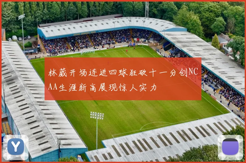 林葳开场连进四球狂砍十一分创NCAA生涯新高展现惊人实力