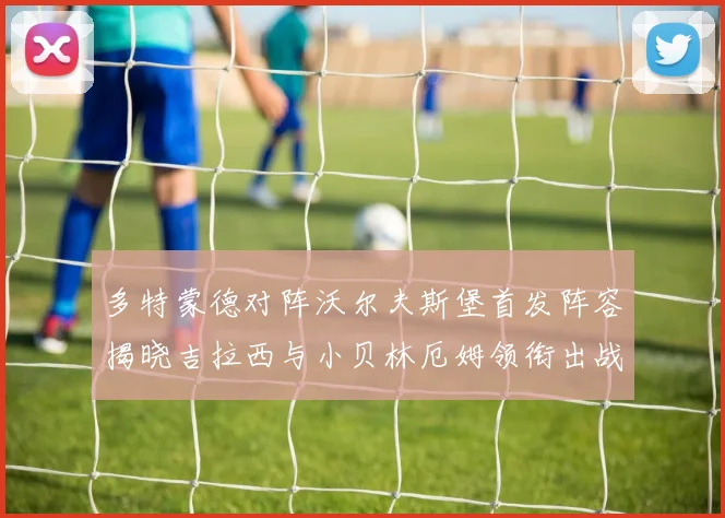 多特蒙德对阵沃尔夫斯堡首发阵容揭晓吉拉西与小贝林厄姆领衔出战