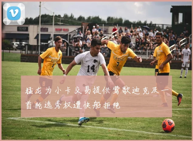 猛龙为小卡交易提供莺歌迪克及一首轮选秀权遭快船拒绝