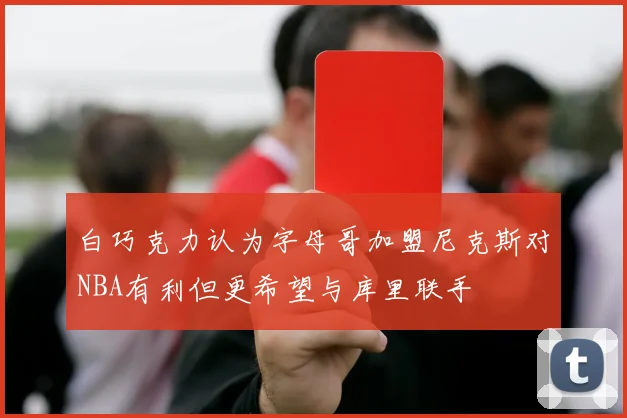 白巧克力认为字母哥加盟尼克斯对NBA有利但更希望与库里联手
