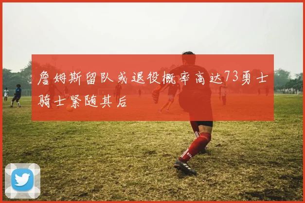 詹姆斯留队或退役概率高达73勇士骑士紧随其后