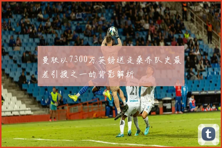 曼联以7300万英镑送走桑乔队史最差引援之一的背影解析