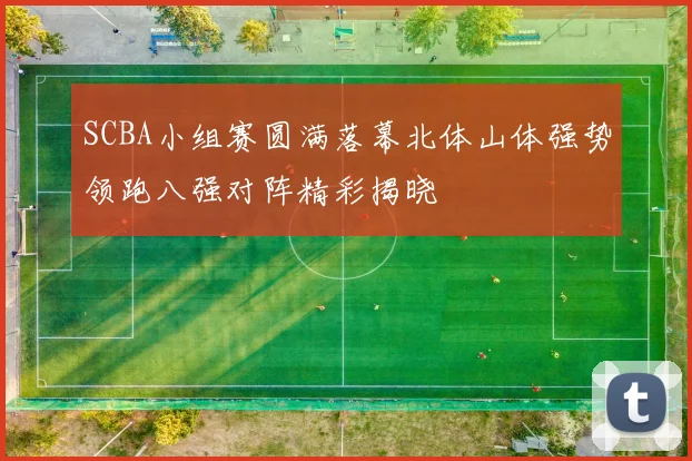 SCBA小组赛圆满落幕北体山体强势领跑八强对阵精彩揭晓