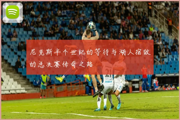 尼克斯半个世纪的等待与湖人宿敌的总决赛传奇之路