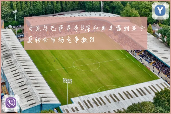 马竞与巴萨争夺B席和库库雷利亚今夏转会市场竞争激烈