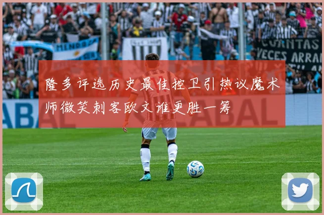 隆多评选历史最佳控卫引热议魔术师微笑刺客欧文谁更胜一筹