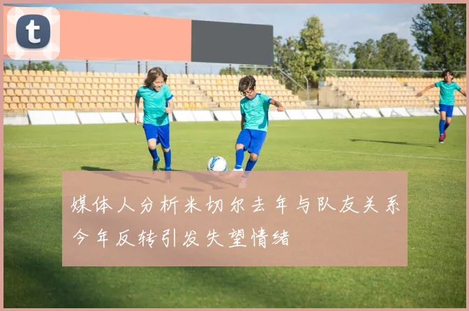 媒体人分析米切尔去年与队友关系今年反转引发失望情绪