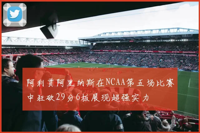 阿利贾阿里纳斯在NCAA第五场比赛中狂砍29分6板展现超强实力
