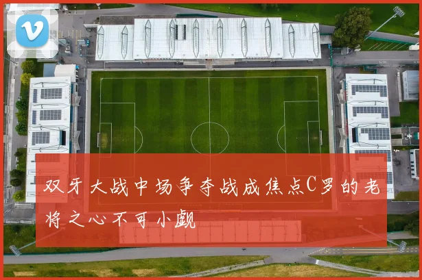 双牙大战中场争夺战成焦点C罗的老将之心不可小觑