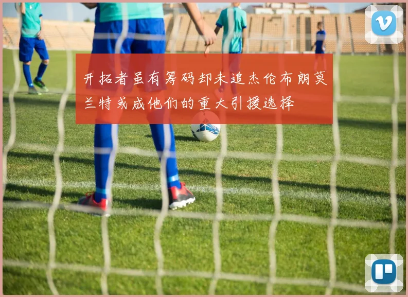 开拓者虽有筹码却未追杰伦布朗莫兰特或成他们的重大引援选择