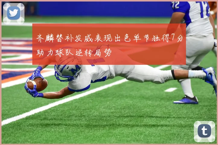 齐麟替补发威表现出色单节独得7分助力球队逆转局势