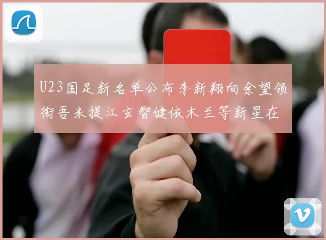 U23国足新名单公布李新翔向余望领衔吾米提江玄智健依木兰等新星在列
