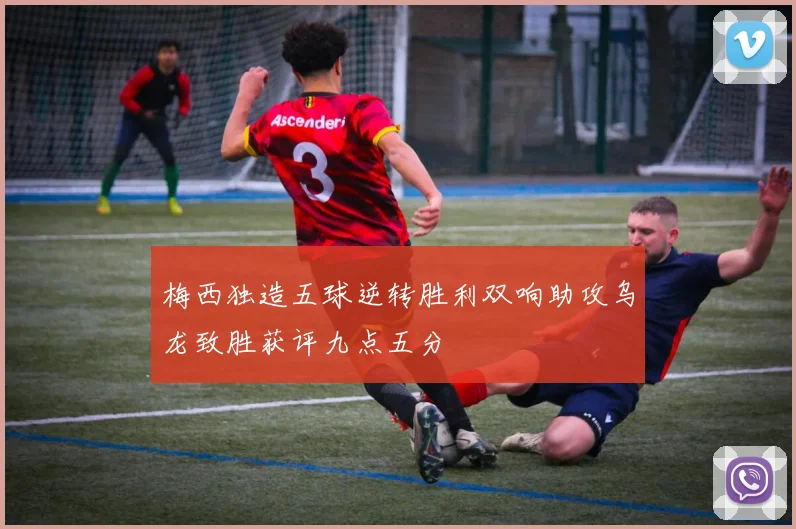 梅西独造五球逆转胜利双响助攻乌龙致胜获评九点五分