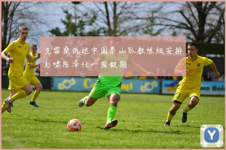 克雷桑抵达中国泰山队教练组安排彭啸陈泽仕一周假期