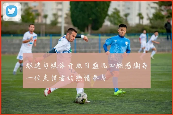 球迷与媒体开放日盛况回顾感谢每一位支持者的热情参与