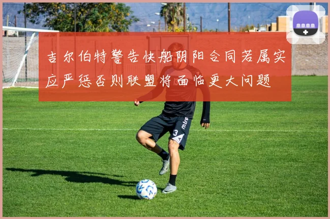 吉尔伯特警告快船阴阳合同若属实应严惩否则联盟将面临更大问题