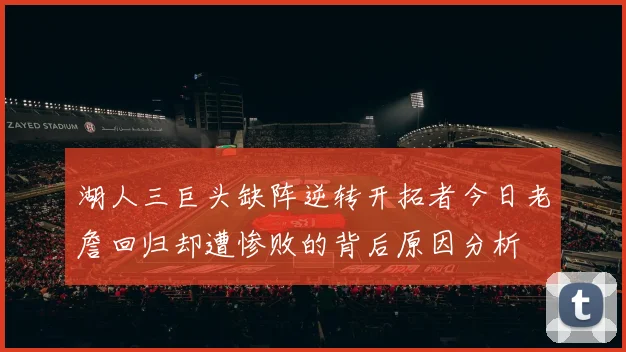 湖人三巨头缺阵逆转开拓者今日老詹回归却遭惨败的背后原因分析