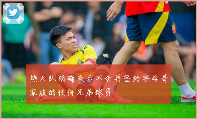 热火队明确表示不会再签约字母哥家族的任何兄弟球员