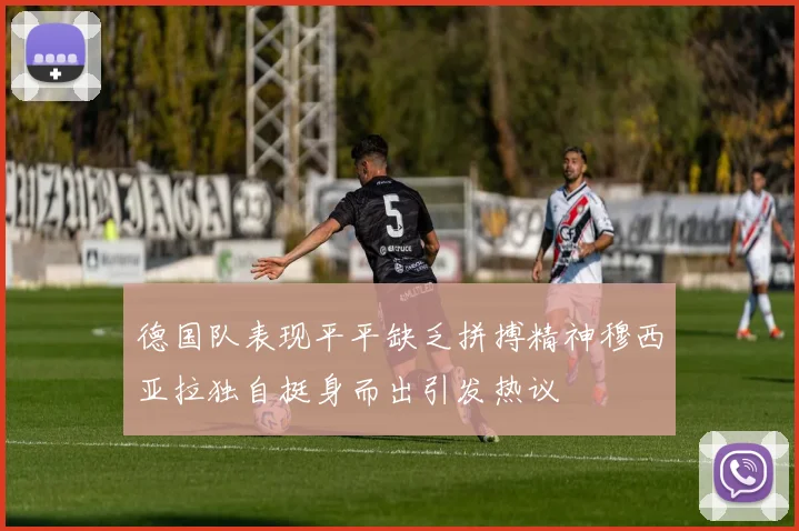 德国队表现平平缺乏拼搏精神穆西亚拉独自挺身而出引发热议