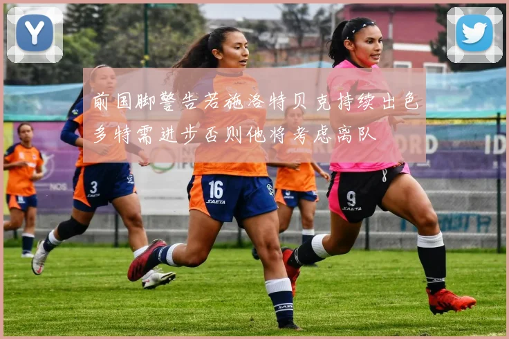 前国脚警告若施洛特贝克持续出色多特需进步否则他将考虑离队