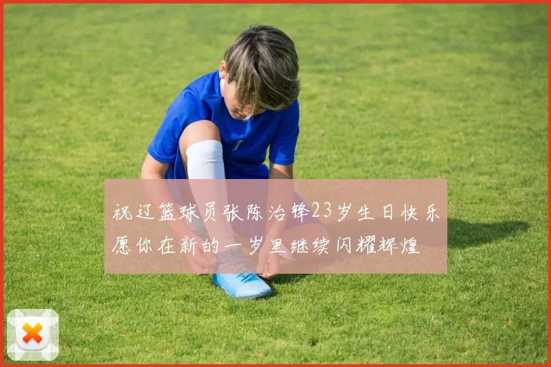 祝辽篮球员张陈治锋23岁生日快乐愿你在新的一岁里继续闪耀辉煌