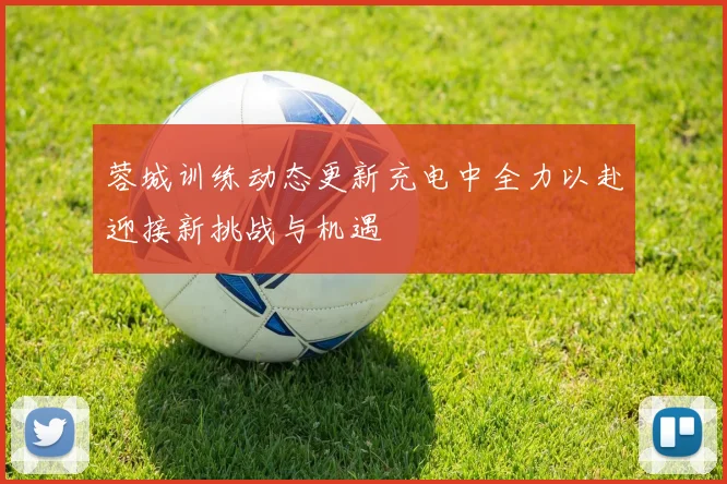 蓉城训练动态更新充电中全力以赴迎接新挑战与机遇