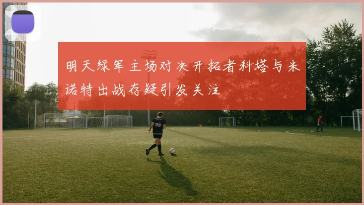 明天绿军主场对决开拓者科塔与米诺特出战存疑引发关注