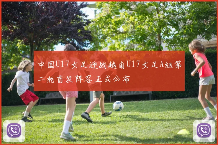 中国U17女足迎战越南U17女足A组第二轮首发阵容正式公布