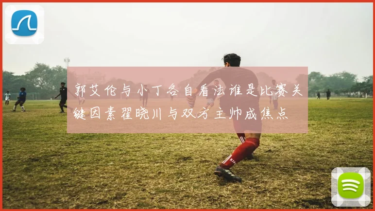 郭艾伦与小丁各自看法谁是比赛关键因素翟晓川与双方主帅成焦点
