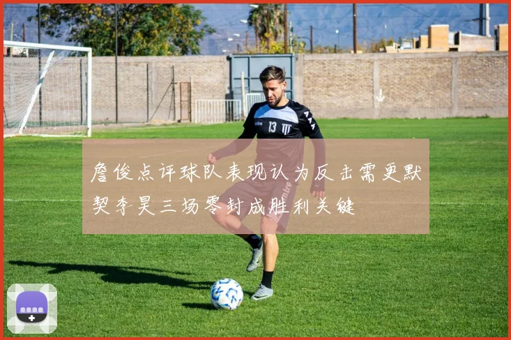 詹俊点评球队表现认为反击需更默契李昊三场零封成胜利关键