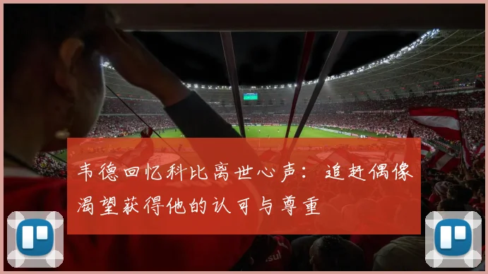 韦德回忆科比离世心声：追赶偶像渴望获得他的认可与尊重
