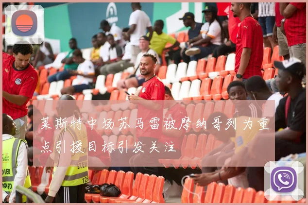 莱斯特中场苏马雷被摩纳哥列为重点引援目标引发关注